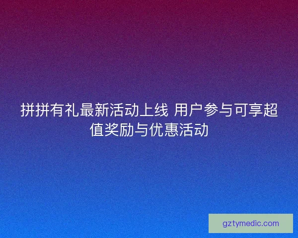 拼拼有礼最新活动上线 用户参与可享超值奖励与优惠活动