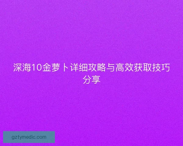 深海10金萝卜详细攻略与高效获取技巧分享
