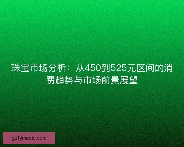珠宝市场分析：从450到525元区间的消费趋势与市场前景展望