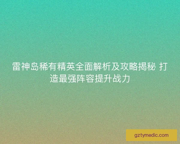 雷神岛稀有精英全面解析及攻略揭秘 打造最强阵容提升战力