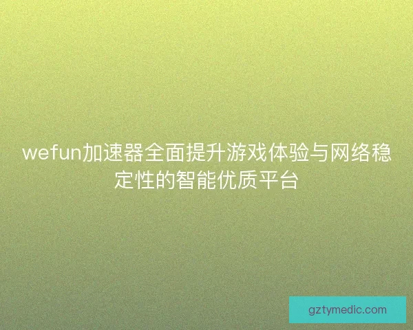 wefun加速器全面提升游戏体验与网络稳定性的智能优质平台