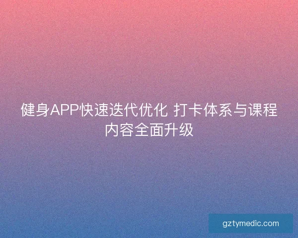 健身APP快速迭代优化 打卡体系与课程内容全面升级