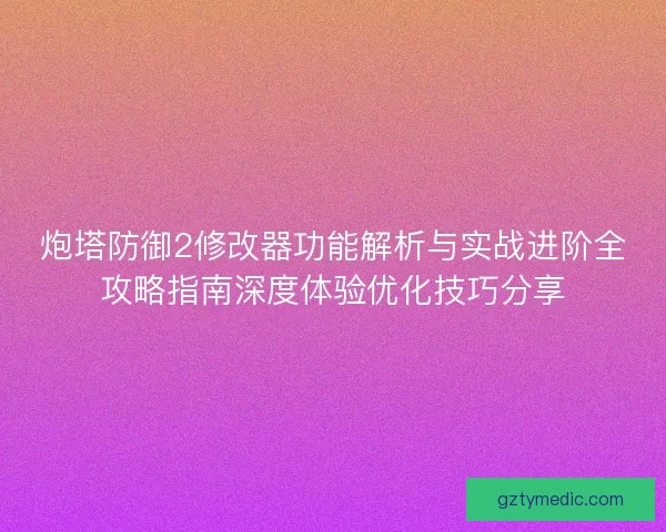 炮塔防御2修改器功能解析与实战进阶全攻略指南深度体验优化技巧分享