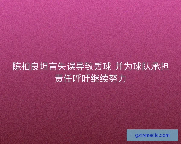 陈柏良坦言失误导致丢球 并为球队承担责任呼吁继续努力