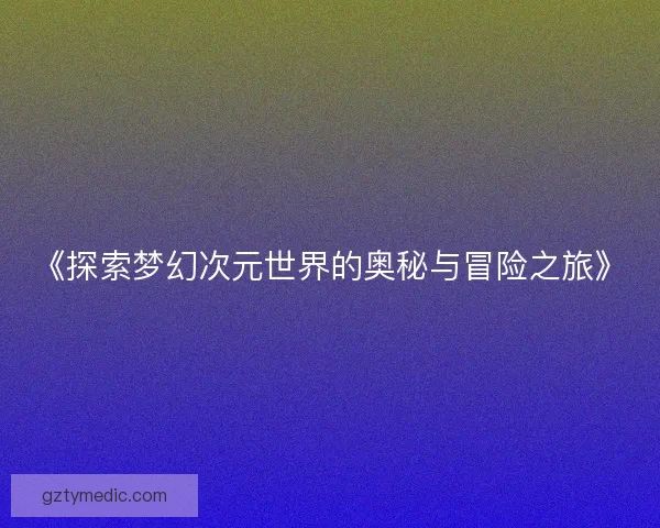 《探索梦幻次元世界的奥秘与冒险之旅》